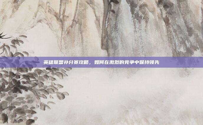 英雄联盟补分赛攻略,如何在激烈的竞争中保持领先