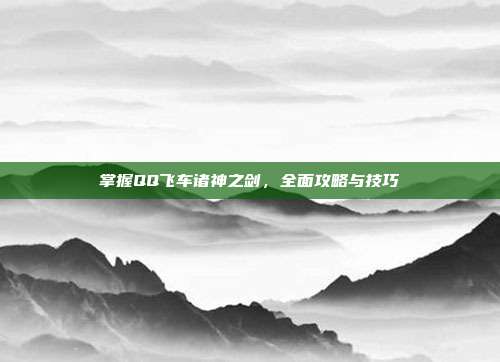 掌握QQ飞车诸神之剑,全面攻略与技巧