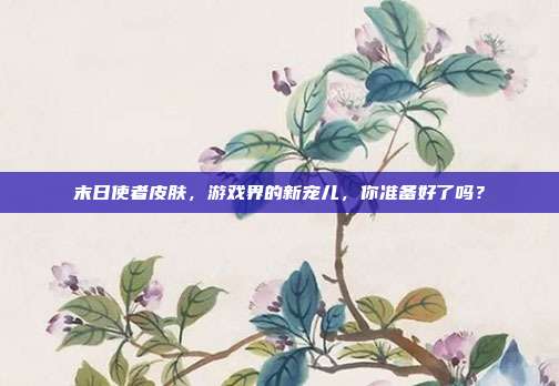 末日使者皮肤,游戏界的新宠儿,你准备好了吗?