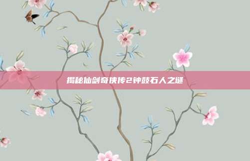 揭秘仙剑奇侠传2钟鼓石人之谜