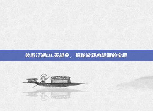 笑傲江湖OL英雄令,揭秘游戏内隐藏的宝藏