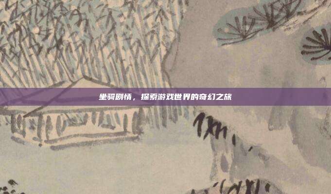 坐骑剧情,探索游戏世界的奇幻之旅
