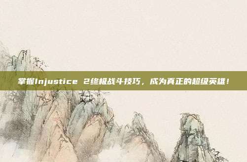 掌握Injustice 2终极战斗技巧,成为真正的超级英雄!