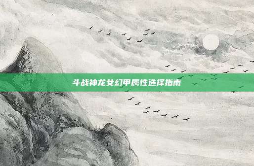 斗战神龙女幻甲属性选择指南