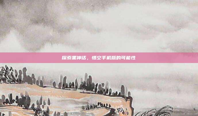 探索黑神话，悟空手机版的可能性