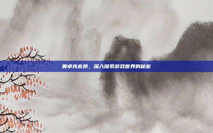 奥卓克希昂,深入探索游戏世界的秘密