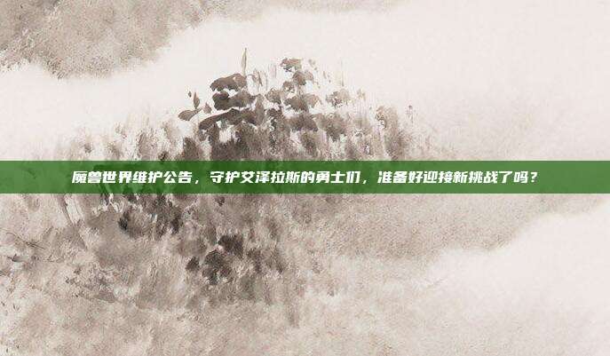 魔兽世界维护公告,守护艾泽拉斯的勇士们,准备好迎接新挑战了吗?