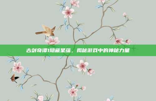 古剑奇谭1隐藏星蕴,揭秘游戏中的神秘力量