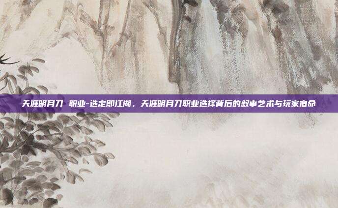 天涯明月刀 职业-选定即江湖,天涯明月刀职业选择背后的叙事艺术与玩家宿命