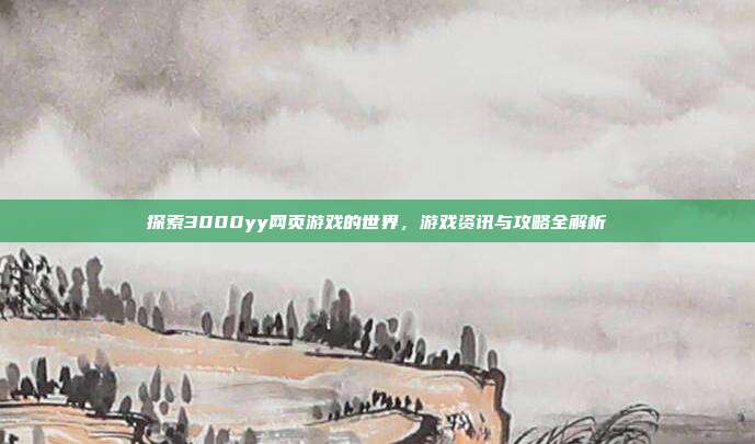 探索3000yy网页游戏的世界,游戏资讯与攻略全解析