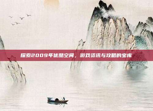 探索2009年优酷空间,游戏资讯与攻略的宝库