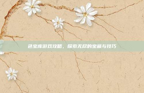 色宝库游戏攻略,探索无尽的宝藏与技巧