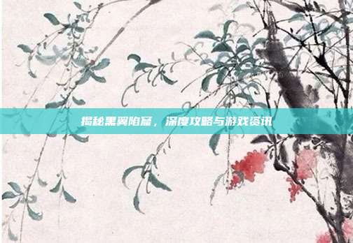 揭秘黑翼陷窟,深度攻略与游戏资讯