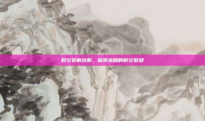 时空裂痕台服，探索未知的时空裂缝