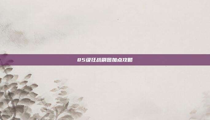 85级狂战刷图加点攻略