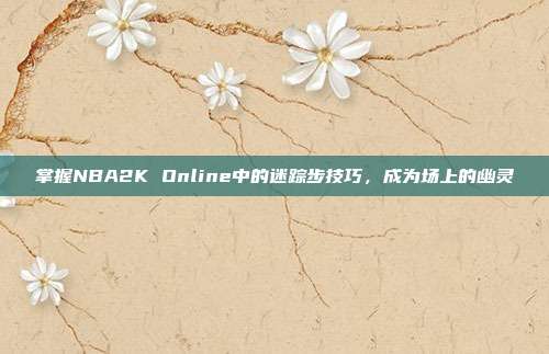 掌握NBA2K Online中的迷踪步技巧，成为场上的幽灵
