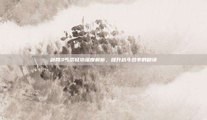 剑网3丐帮轻功深度解析，提升战斗效率的秘诀