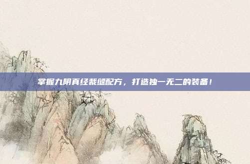 掌握九阴真经裁缝配方，打造独一无二的装备！