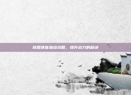 桃园侠客加点攻略，提升战力的秘诀