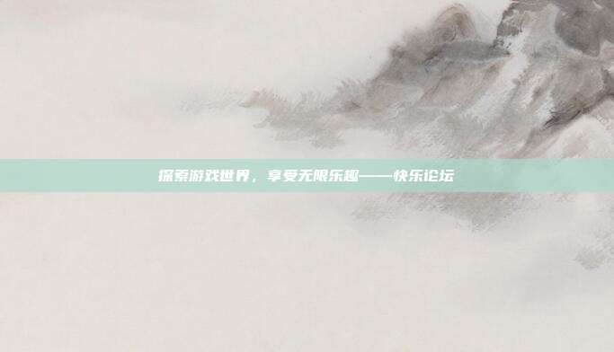 探索游戏世界，享受无限乐趣——快乐论坛
