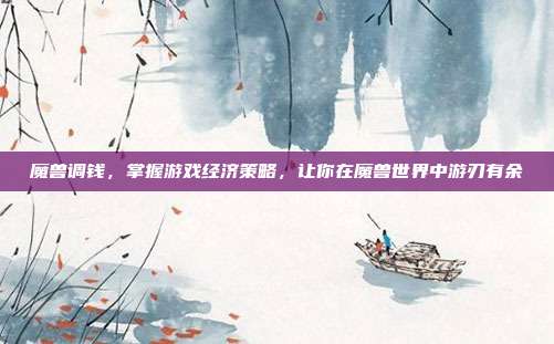 魔兽调钱，掌握游戏经济策略，让你在魔兽世界中游刃有余