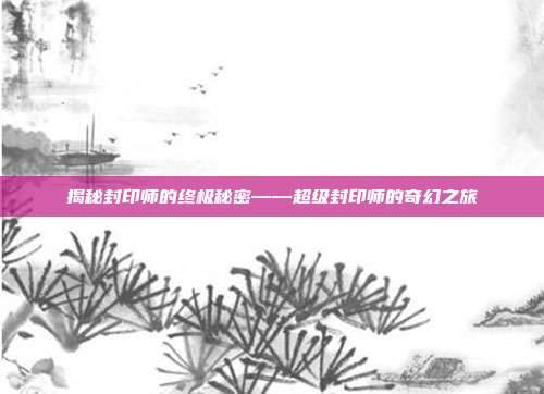 揭秘封印师的终极秘密——超级封印师的奇幻之旅