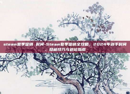 steam夏季促销 时间-Steam夏季促销全攻略,2024年剁手时间、隐藏技巧与避坑指南
