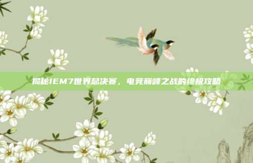 揭秘IEM7世界总决赛，电竞巅峰之战的终极攻略