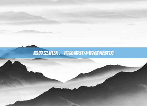 超时空机战，揭秘游戏中的终极对决