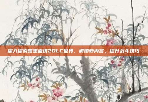 深入探索暗黑血统2DLC世界，解锁新内容，提升战斗技巧