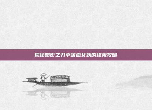 揭秘暗影之刃中嗜血女妖的终极攻略