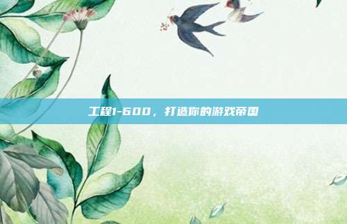 工程1-600，打造你的游戏帝国