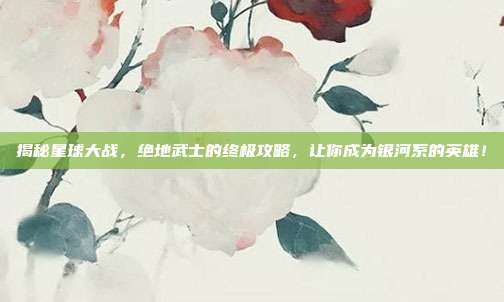 揭秘星球大战，绝地武士的终极攻略，让你成为银河系的英雄！