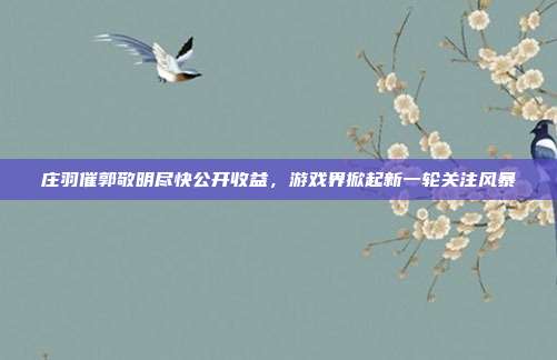 庄羽催郭敬明尽快公开收益，游戏界掀起新一轮关注风暴