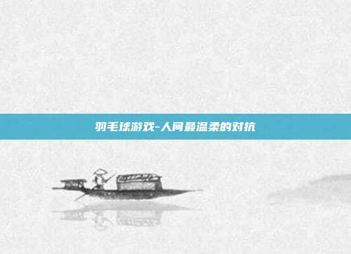 羽毛球游戏-人间最温柔的对抗