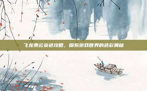 飞龙乘云染色攻略，探索游戏世界的色彩奥秘