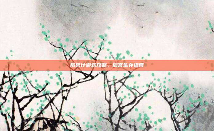 后宫计游戏攻略，后宫生存指南