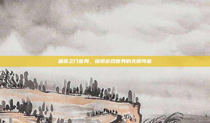 晶铁之门官网,探索游戏世界的无限可能