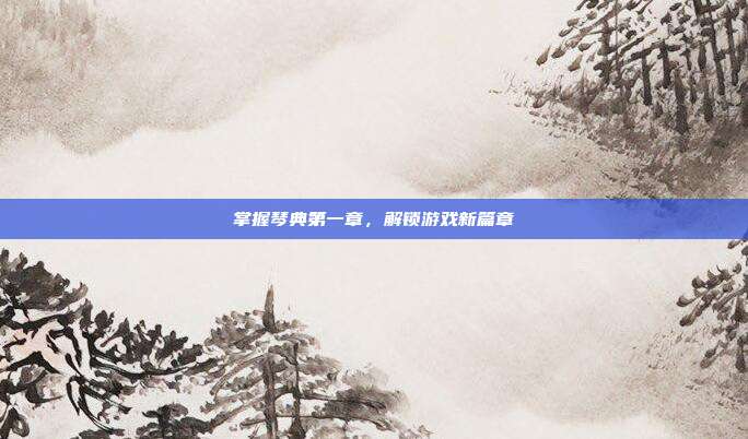 掌握琴典第一章，解锁游戏新篇章