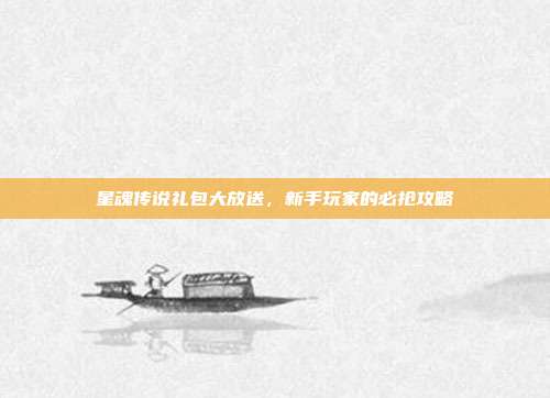 星魂传说礼包大放送,新手玩家的必抢攻略