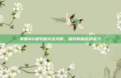 掌握80级毕业火法天赋,提升你的游戏实力
