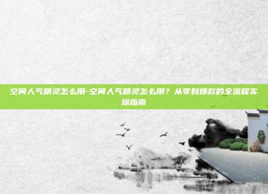 空间人气精灵怎么用-空间人气精灵怎么用?从零到爆款的全流程实操指南