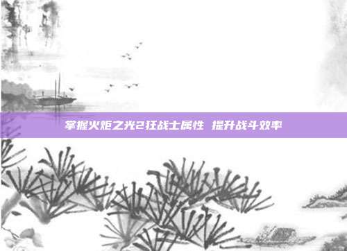 掌握火炬之光2狂战士属性 提升战斗效率