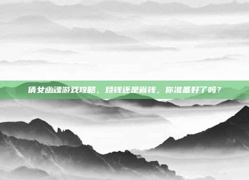 倩女幽魂游戏攻略,烧钱还是省钱,你准备好了吗?