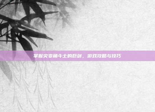 掌握灾变角斗士的巨剑，游戏攻略与技巧