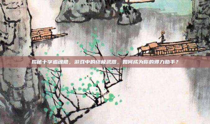 揭秘十字追魂棍,游戏中的终极武器,如何成为你的得力助手?