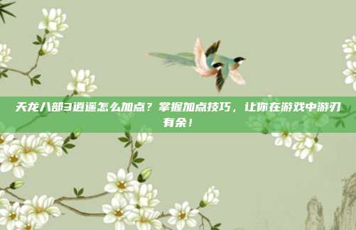 天龙八部3逍遥怎么加点?掌握加点技巧,让你在游戏中游刃有余!