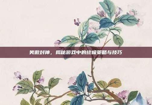 笑傲封神,揭秘游戏中的终极策略与技巧
