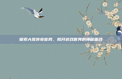 探索大荒传奇官网,揭开游戏世界的神秘面纱