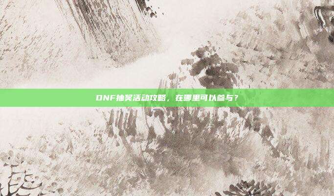 DNF抽奖活动攻略,在哪里可以参与?